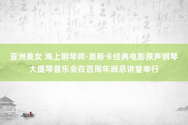 亚洲美女 海上钢琴师·奥斯卡经典电影原声钢琴大提琴音乐会在百周年顾忌讲堂举行