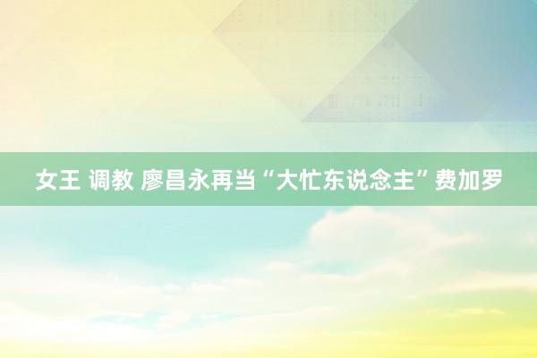 女王 调教 廖昌永再当“大忙东说念主”费加罗