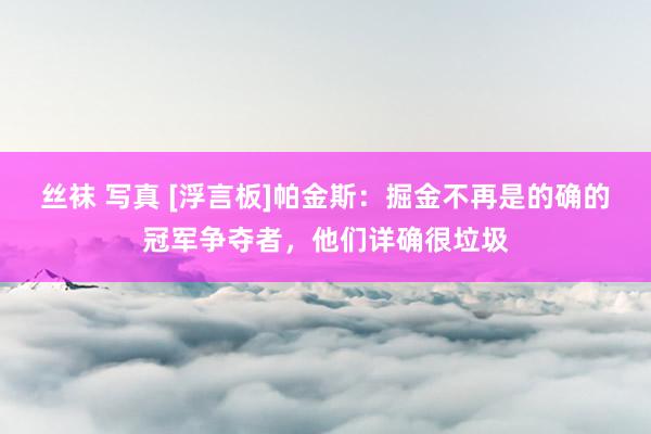丝袜 写真 [浮言板]帕金斯：掘金不再是的确的冠军争夺者，他们详确很垃圾