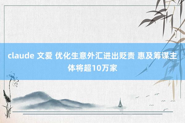 claude 文爱 优化生意外汇进出贬责 惠及筹谋主体将超10万家