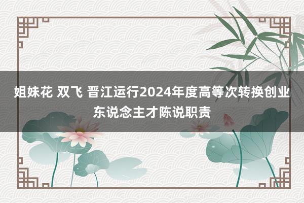 姐妹花 双飞 晋江运行2024年度高等次转换创业东说念主才陈说职责