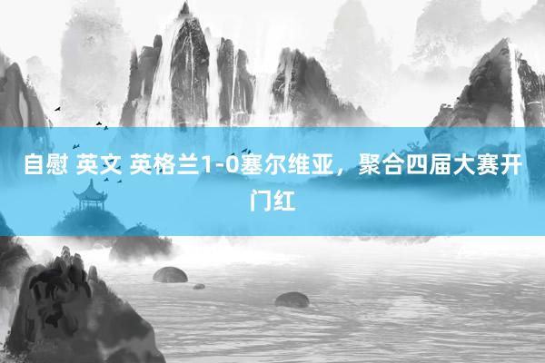自慰 英文 英格兰1-0塞尔维亚，聚合四届大赛开门红