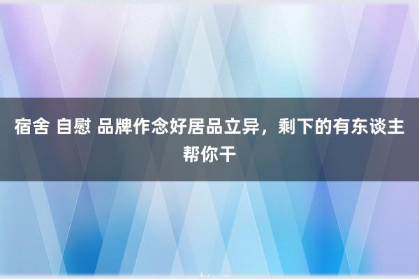 宿舍 自慰 品牌作念好居品立异，剩下的有东谈主帮你干