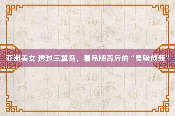 亚洲美女 透过三翼鸟，看品牌背后的“灵验创新”