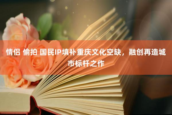 情侣 偷拍 国民IP填补重庆文化空缺，融创再造城市标杆之作