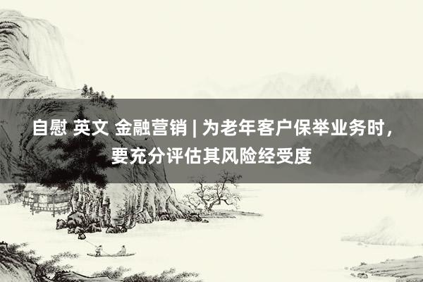自慰 英文 金融营销 | 为老年客户保举业务时，要充分评估其风险经受度
