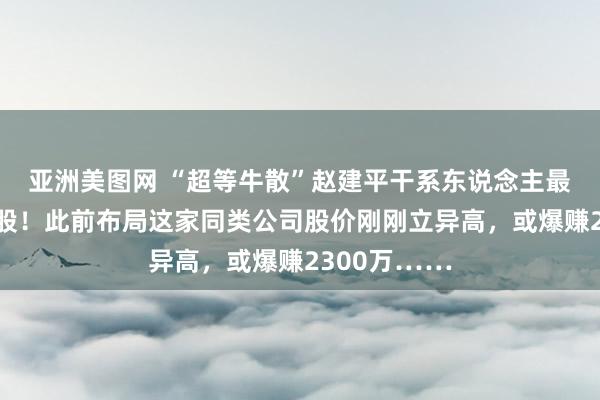 亚洲美图网 “超等牛散”赵建平干系东说念主最新买进这只股！此前布局这家同类公司股价刚刚立异高，或爆赚2300万……