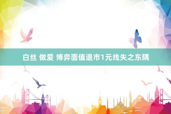 白丝 做爱 博弈面值退市1元线失之东隅