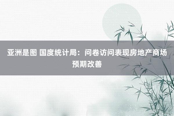 亚洲是图 国度统计局：问卷访问表现房地产商场预期改善