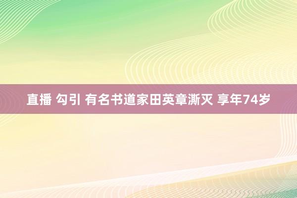 直播 勾引 有名书道家田英章澌灭 享年74岁
