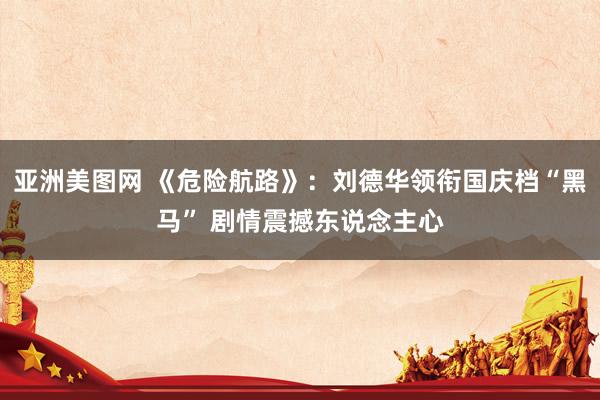 亚洲美图网 《危险航路》：刘德华领衔国庆档“黑马” 剧情震撼东说念主心