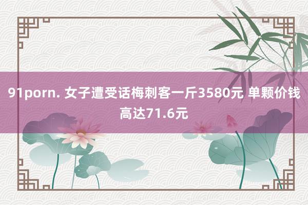 91porn. 女子遭受话梅刺客一斤3580元 单颗价钱高达71.6元