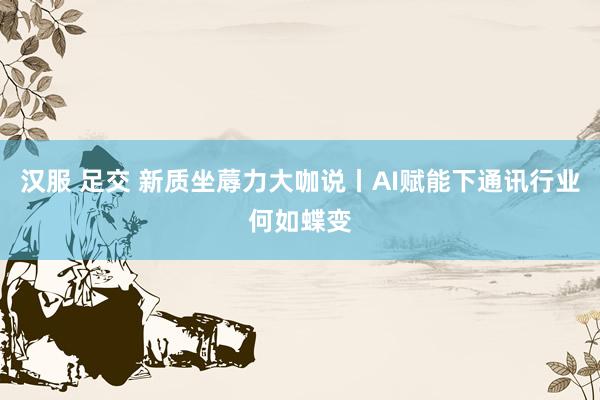 汉服 足交 新质坐蓐力大咖说丨AI赋能下通讯行业何如蝶变