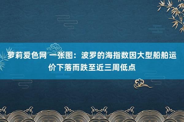 萝莉爱色网 一张图：波罗的海指数因大型船舶运价下落而跌至近三周低点