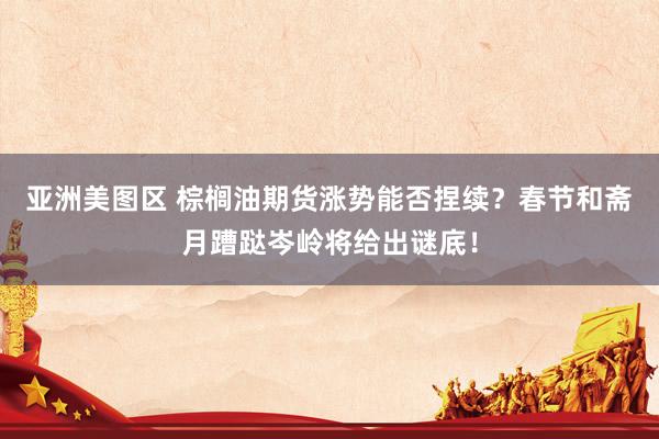 亚洲美图区 棕榈油期货涨势能否捏续？春节和斋月蹧跶岑岭将给出谜底！