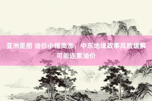 亚洲是图 油价小幅高涨，中东地缘政事风险缓解可能连累油价