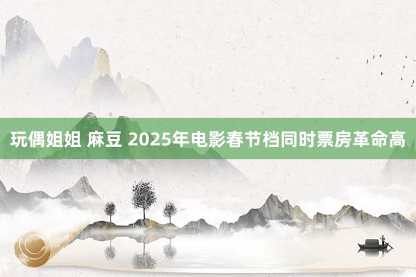玩偶姐姐 麻豆 2025年电影春节档同时票房革命高