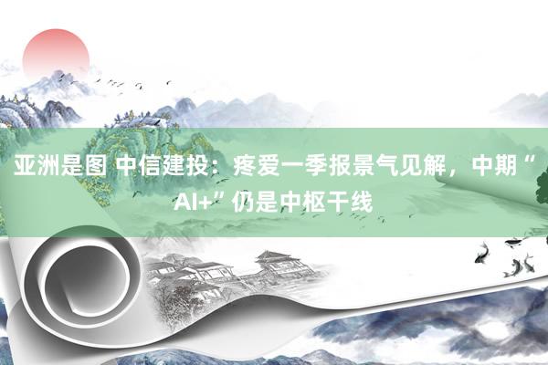 亚洲是图 中信建投：疼爱一季报景气见解，中期“AI+”仍是中枢干线