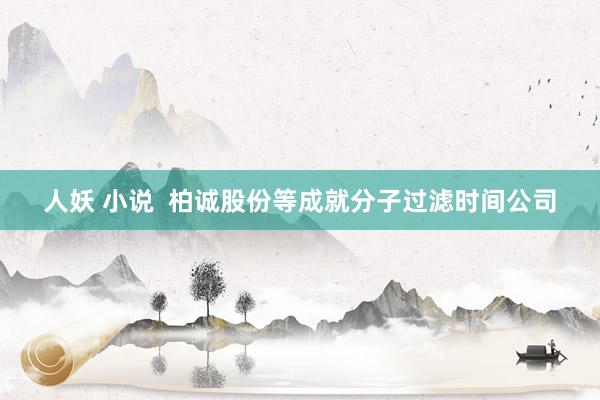人妖 小说  柏诚股份等成就分子过滤时间公司