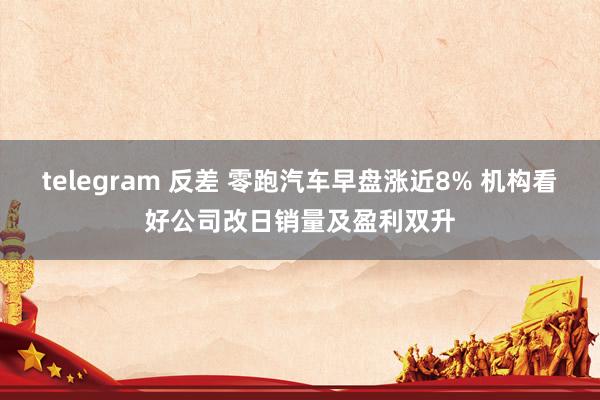 telegram 反差 零跑汽车早盘涨近8% 机构看好公司改日销量及盈利双升